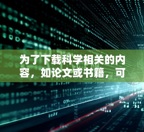 为了下载科学相关的内容，如论文或书籍，可以按照以下步骤进行
