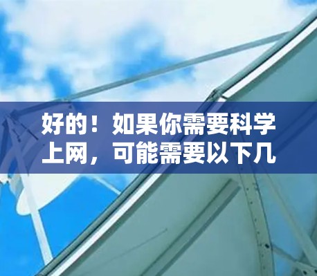 好的！如果你需要科学上网，可能需要以下几种情况