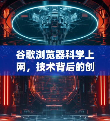 谷歌浏览器科学上网，技术背后的创新与挑战
