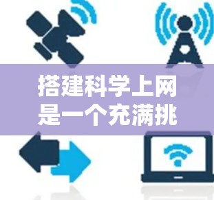 搭建科学上网是一个充满挑战和机遇的活动，适合那些对技术充满兴趣并希望探索新领域的用户。以下是对科学上网的详细指南
