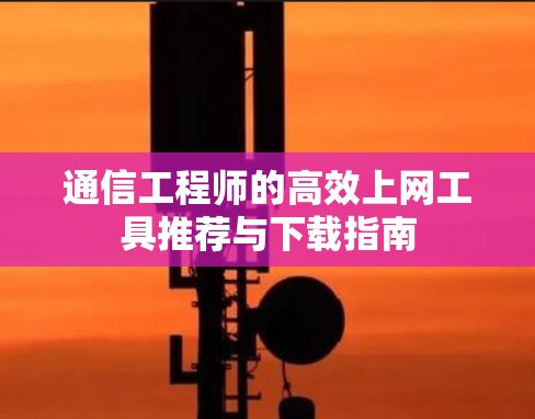 通信工程师的高效上网工具推荐与下载指南