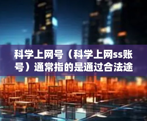 科学上网号（科学上网ss账号）通常指的是通过合法途径获取的网络账号，通常用于学习、科研、娱乐等 purpose。以下是一些常见的获取科学上网号的方法