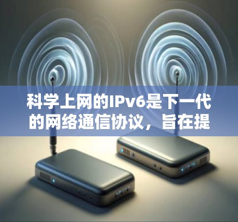 科学上网的IPv6是下一代的网络通信协议，旨在提供更大的容量、更高的安全性和灵活性。以下是关于IPv6的详细分析