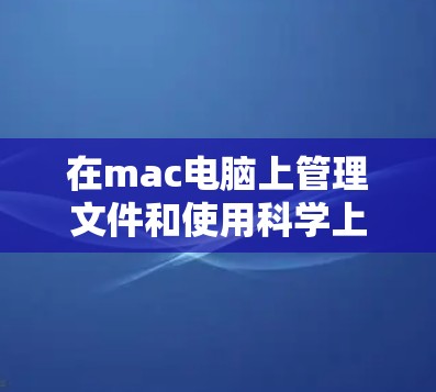 在mac电脑上管理文件和使用科学上网工具，可以按照以下步骤进行