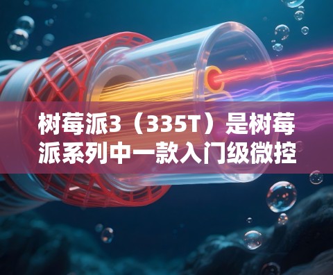 树莓派3（335T）是树莓派系列中一款入门级微控制器，其核心处理器是M41（M41E）虽然树莓派的网络功能有限，但可以尝试以下方式来访问一些在线资源或进行简单的网络操作