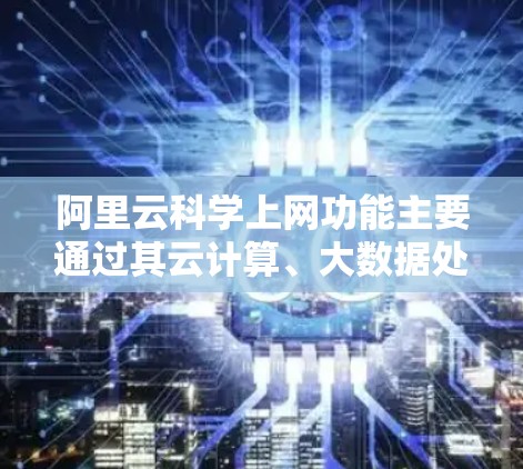 阿里云科学上网功能主要通过其云计算、大数据处理、AI训练和数据可视化等服务实现，提供多种云服务帮助用户进行科学计算和数据分析。以下是详细的步骤指南