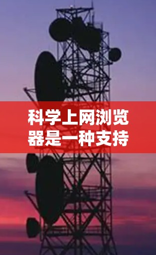 科学上网浏览器是一种支持网络搜索和下载功能，同时具备与科学计算相关的工具或插件的浏览器，广泛应用于科学计算、工程和数学领域。以下是一些主要的科学上网浏览器类型及其应用场景