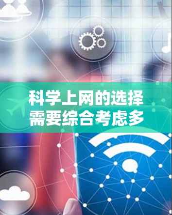 科学上网的选择需要综合考虑多个因素，包括使用习惯、需求、预算、网络连接方式、安全性和扩展性。以下是详细的分析和建议