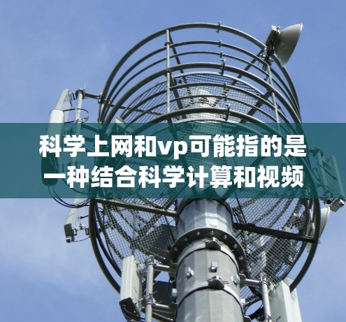 科学上网和vp可能指的是一种结合科学计算和视频会议的应用程序或服务。以下是一些可能的解释和建议