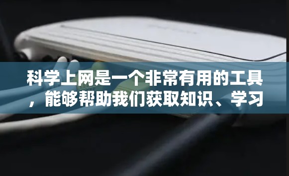 科学上网是一个非常有用的工具，能够帮助我们获取知识、学习科学内容、提高技能、减少学习成本等。以下是对科学上网的详细分析和总结