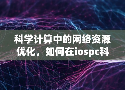 科学计算中的网络资源优化，如何在iospc科学上网中取得优势