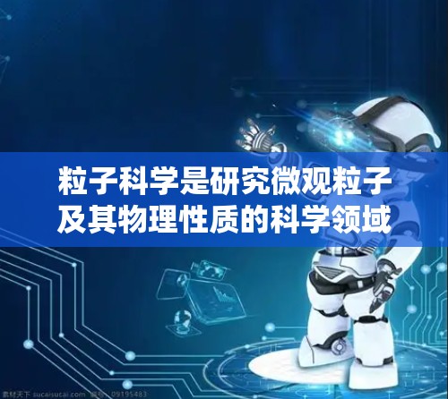 粒子科学是研究微观粒子及其物理性质的科学领域，涉及核、原子、粒子和统计物理等分支。以下是对粒子科学的详细介绍