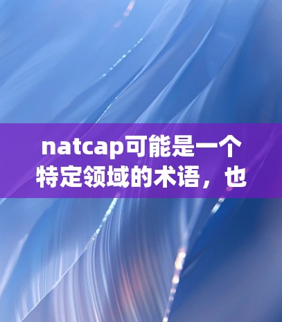 natcap可能是一个特定领域的术语，也可能是一个错误或拼写错误。如果你指的是NATCAP，它可能代表自然语言处理与计算人工智能平台或其他特定领域。如果你能提供更多上下文，我可以更好地帮助你