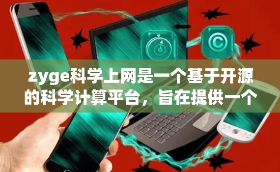 zyge科学上网是一个基于开源的科学计算平台，旨在提供一个免费、开放的网络环境，让用户能够进行科学计算、数据分析、模型构建和 simulate等任务。以下是关于zyge科学上网的详细介绍