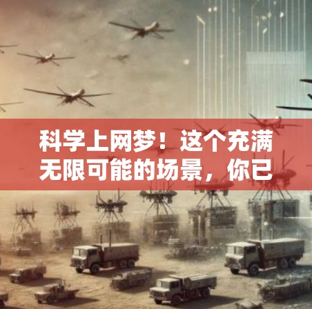 科学上网梦！这个充满无限可能的场景，你已经准备好了吗？让我们一起探索吧！以下是一些关于科学上网的实用建议，帮助你更好地利用科技来学习和探索科学领域