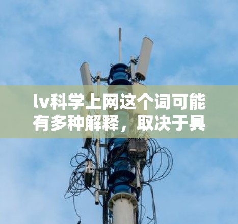 lv科学上网这个词可能有多种解释，取决于具体的上下文。以下是几种可能的解释