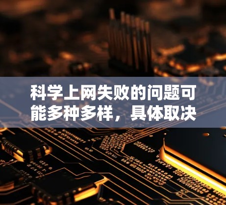 科学上网失败的问题可能多种多样，具体取决于你使用的设备、软件版本以及网络环境。以下是一些可能的原因和解决方法