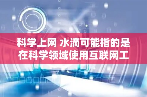 科学上网 水滴可能指的是在科学领域使用互联网工具，或者在某个特定领域里有关于水滴的科学概念。以下是一些可能的解释和建议