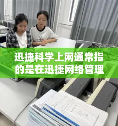迅捷科学上网通常指的是在迅捷网络管理软件（如迅捷防火墙）中设置科学的上网安全设置，以保护用户的数据安全和网络环境。以下是一些常见的科学上网设置步骤和方法