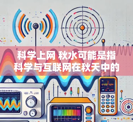 科学上网 秋水可能是指科学与互联网在秋天中的某种结合或象征意义。以下是一些可能的解释和建议