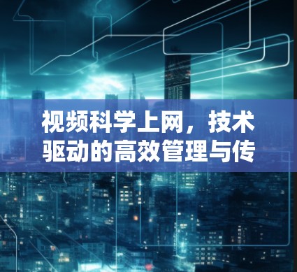 视频科学上网，技术驱动的高效管理与传播