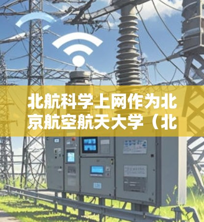 北航科学上网作为北京航空航天大学（北航）的重要网络基础设施，是一个配备了先进的网络设备和功能的平台，旨在支持学校内的学术研究、教学和科研活动。以下是关于北航科学上网的详细情况