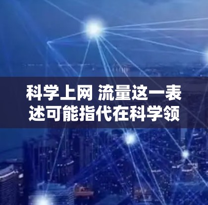 科学上网 流量这一表述可能指代在科学领域的数据流量或使用情况。科学上网通常指的是在学术、科研或其他专业领域中使用互联网进行数据收集、分析、实验等工作的流量情况。以下是一些可能的解释和信息