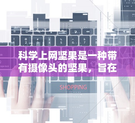 科学上网坚果是一种带有摄像头的坚果，旨在帮助用户实时监控和管理上网活动。以下是其主要功能和特点的详细总结