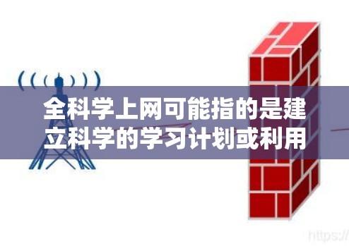 全科学上网可能指的是建立科学的学习计划或利用互联网来提高学习效率。以下是一些可能的解释和建议
