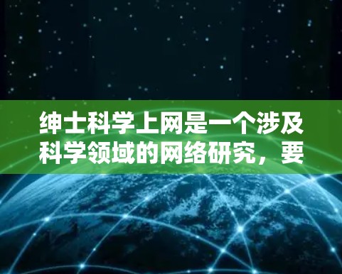 绅士科学上网是一个涉及科学领域的网络研究，要求研究者在遵循学术规范、尊重他人、遵守实验规范、避免不正当行为等方面表现出绅士。以下是对这一主题的分步解释