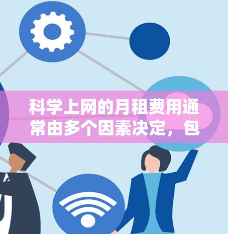 科学上网的月租费用通常由多个因素决定，包括服务类型、数据包选择、流量选择以及套餐包含的内容等。以下是一些常见的科学上网服务类型及其对应的月租费用