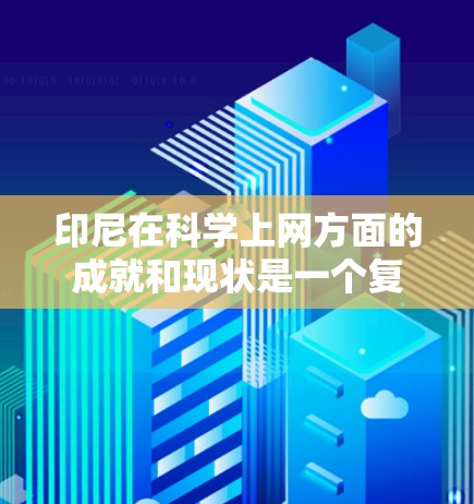 印尼在科学上网方面的成就和现状是一个复杂而多面的话题，涵盖了教育、研究、科技企业等多个方面。以下是对印尼在科学上网领域的主要情况的总结