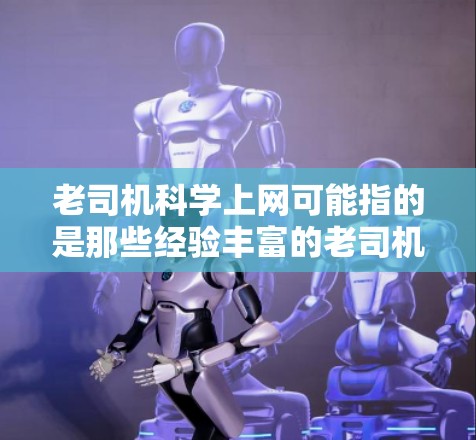 老司机科学上网可能指的是那些经验丰富的老司机们在上网方面的一些科学和实用的技巧和方法。以下是一些可能的含义和解决方案