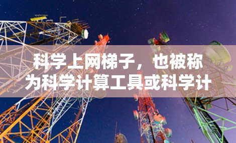 科学上网梯子，也被称为科学计算工具或科学计算器，通常指用于在手机上进行科学计算和科学上网的网络工具。以下是关于科学上网梯子的详细介绍