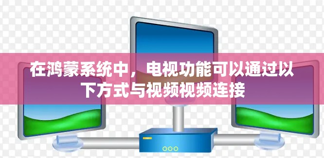 在鸿蒙系统中，电视功能可以通过以下方式与视频视频连接