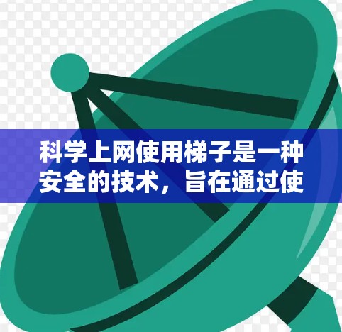科学上网使用梯子是一种安全的技术，旨在通过使用梯子来帮助移动或安装电脑设备。以下是一些关键点，帮助你更好地理解和使用梯子