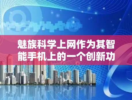 魅族科学上网作为其智能手机上的一个创新功能，旨在优化用户在网络环境中的体验。以下是其主要功能和创新亮点的总结