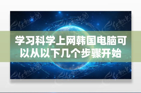 学习科学上网韩国电脑可以从以下几个步骤开始