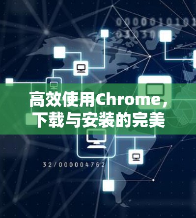 高效使用Chrome，下载与安装的完美指南
