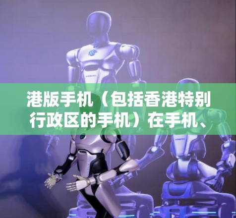 港版手机（包括香港特别行政区的手机）在手机、网络和移动支付方面具有一定的普及度。以下是对港版手机和科学上网相关问题的详细解答