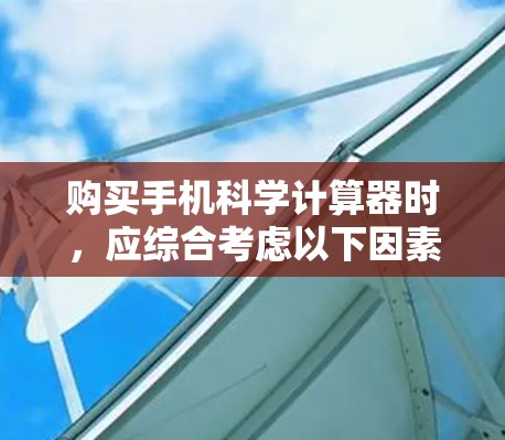 购买手机科学计算器时，应综合考虑以下因素，以确保选择性价比高且功能全面的计算器