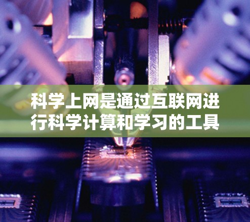 科学上网是通过互联网进行科学计算和学习的工具，广泛用于数学、物理、化学、工程等多个领域。以下是一步步的指南，帮助您学习和使用科学上网