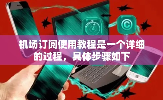 机场订阅使用教程是一个详细的过程，具体步骤如下