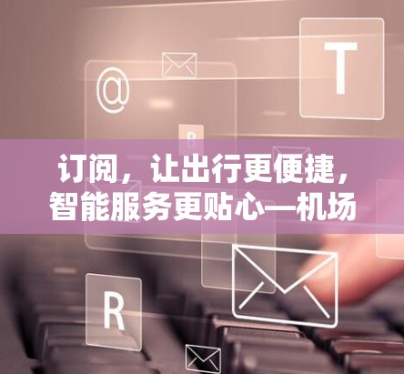 订阅，让出行更便捷，智能服务更贴心—机场客户端的未来展望