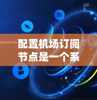 配置机场订阅节点是一个系统工程，涉及多个步骤和工具的使用。以下是一个详细且系统化的配置攻略，帮助你顺利完成订阅节点的配置