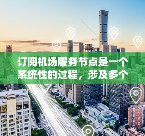 订阅机场服务节点是一个系统性的过程，涉及多个步骤和可能的挑战。以下是一个系统化的指南，帮助您理解和操作订阅机场服务节点