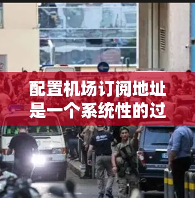 配置机场订阅地址是一个系统性的过程，确保订阅地址的有效性和航空公司需求。以下是详细的步骤指南