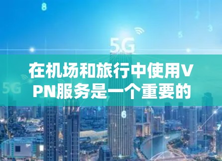 在机场和旅行中使用VPN服务是一个重要的方法，不仅有助于保护个人隐私，还能提升旅行的效率和安全性。以下是一些具体的步骤和考虑因素，帮助您更好地使用机场VPN服务