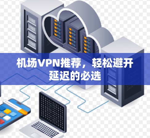 机场VPN推荐，轻松避开延迟的必选