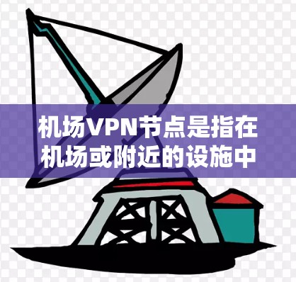 机场VPN节点是指在机场或附近的设施中提供VPN服务的设备。这些节点通常是为了方便旅客在机场使用VPN服务而设置的设备，如路由器、接口树等